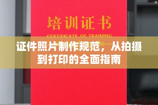 丹棱证件照片制作规范，从拍摄到打印的全面指南