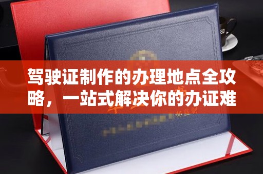 丹棱驾驶证制作的办理地点全攻略，一站式解决你的办证难题