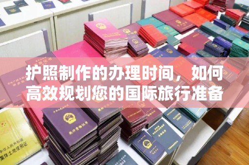 丹棱护照制作的办理时间，如何高效规划您的国际旅行准备