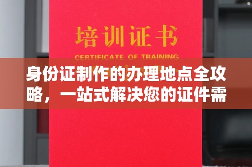 丹棱身份证制作的办理地点全攻略，一站式解决您的证件需求