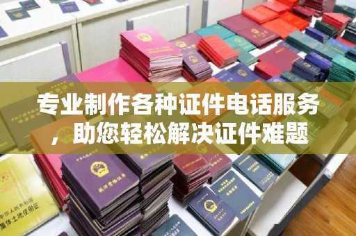 丹棱专业制作各种证件电话服务，助您轻松解决证件难题