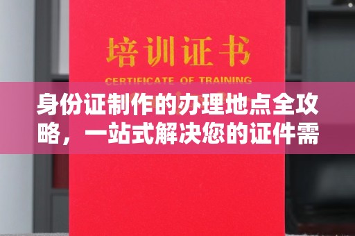 丹棱身份证制作的办理地点全攻略，一站式解决您的证件需求